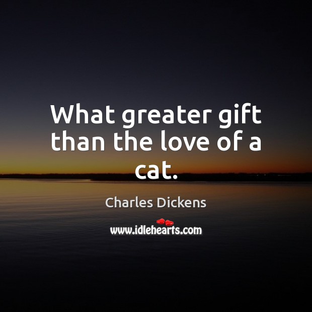 What greater gift than the love of a cat. Charles Dickens Picture Quote