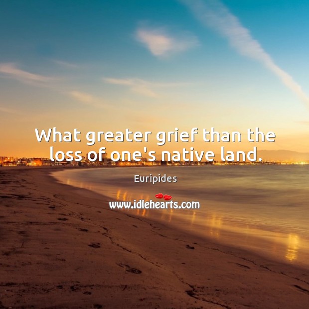 What greater grief than the loss of one’s native land. Euripides Picture Quote