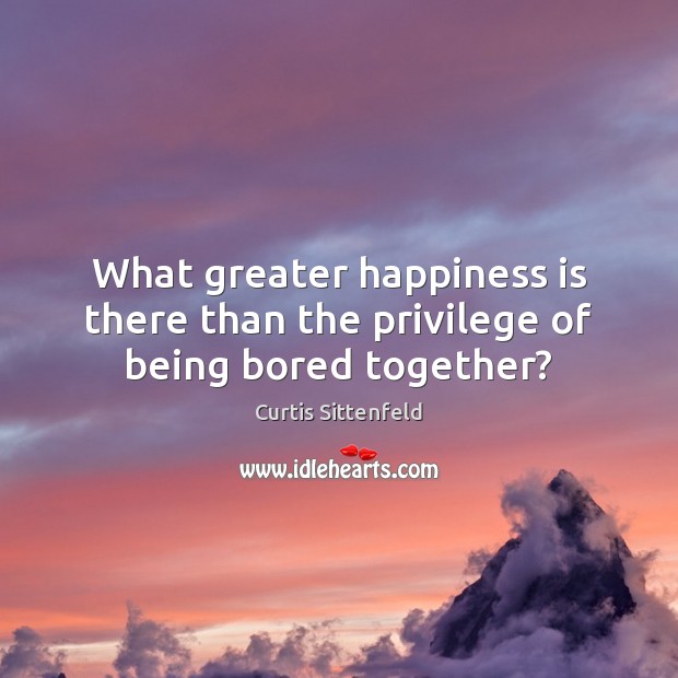 What greater happiness is there than the privilege of being bored together? Curtis Sittenfeld Picture Quote