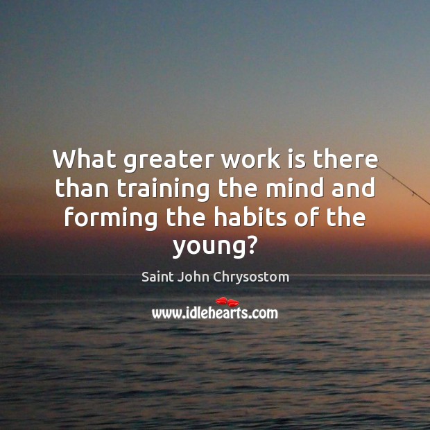 What greater work is there than training the mind and forming the habits of the young? Image