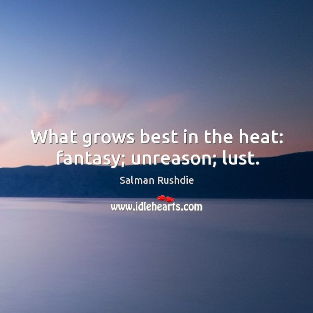 What grows best in the heat: fantasy; unreason; lust. Image