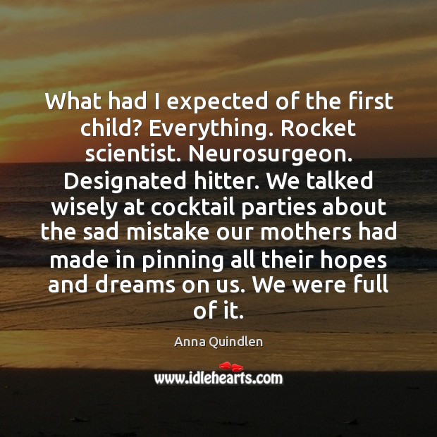 What had I expected of the first child? Everything. Rocket scientist. Neurosurgeon. Anna Quindlen Picture Quote