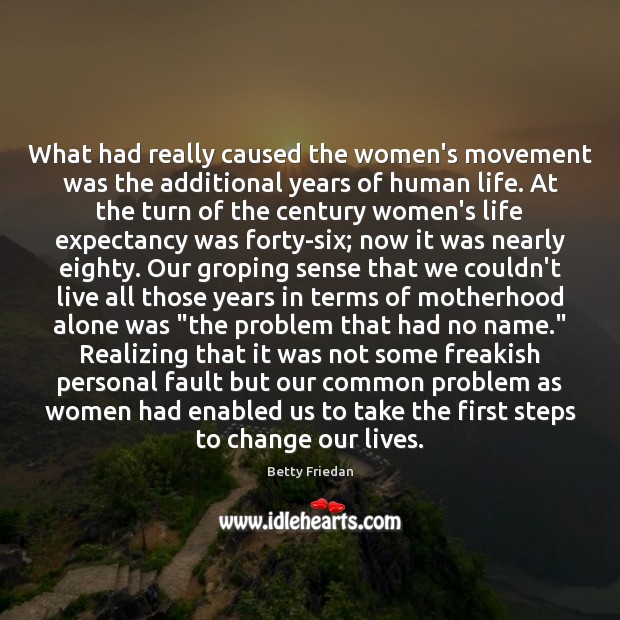 What had really caused the women’s movement was the additional years of Betty Friedan Picture Quote