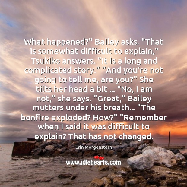 What happened?” Bailey asks. “That is somewhat difficult to explain,” Tsukiko answers. “ Erin Morgenstern Picture Quote