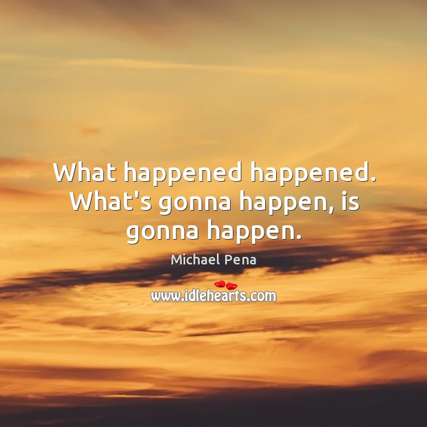 What happened happened. What’s gonna happen, is gonna happen. Michael Pena Picture Quote
