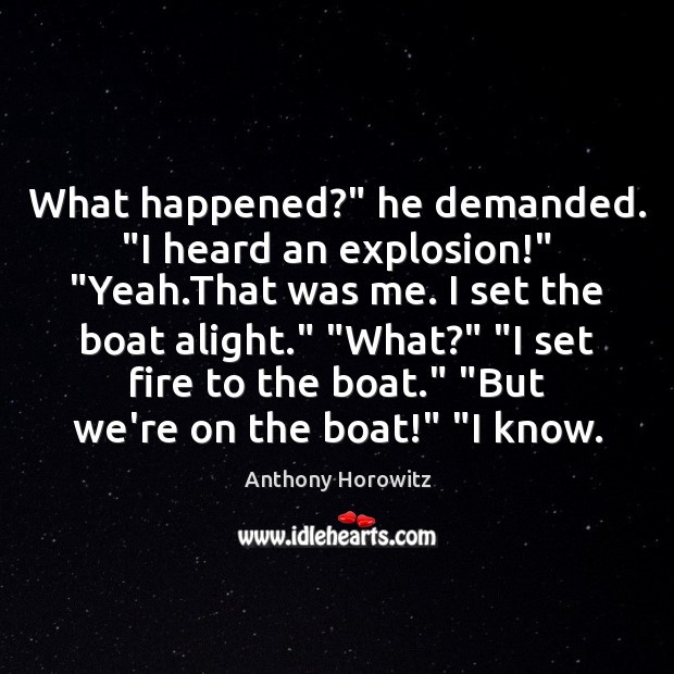 What happened?” he demanded. “I heard an explosion!” “Yeah.That was me. Anthony Horowitz Picture Quote