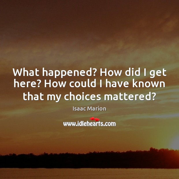 What happened? How did I get here? How could I have known that my choices mattered? Image