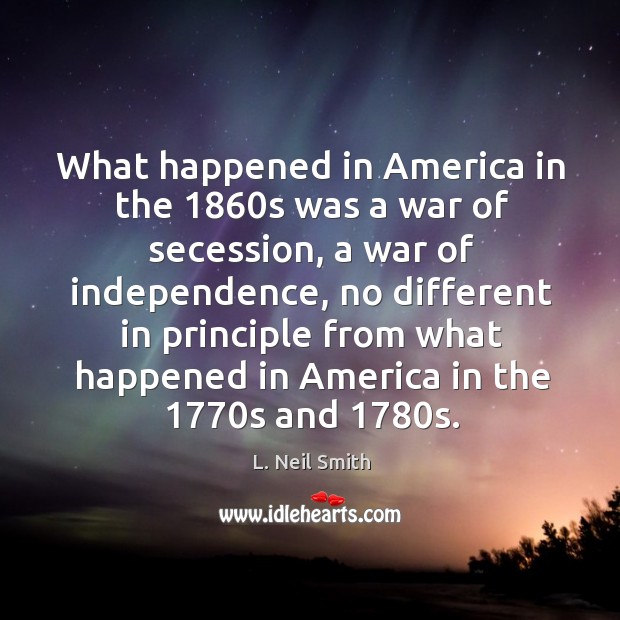 What happened in america in the 1860s was a war of secession, a war of independence L. Neil Smith Picture Quote