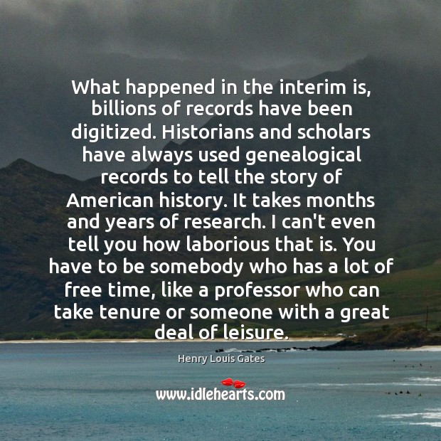What happened in the interim is, billions of records have been digitized. Henry Louis Gates Picture Quote
