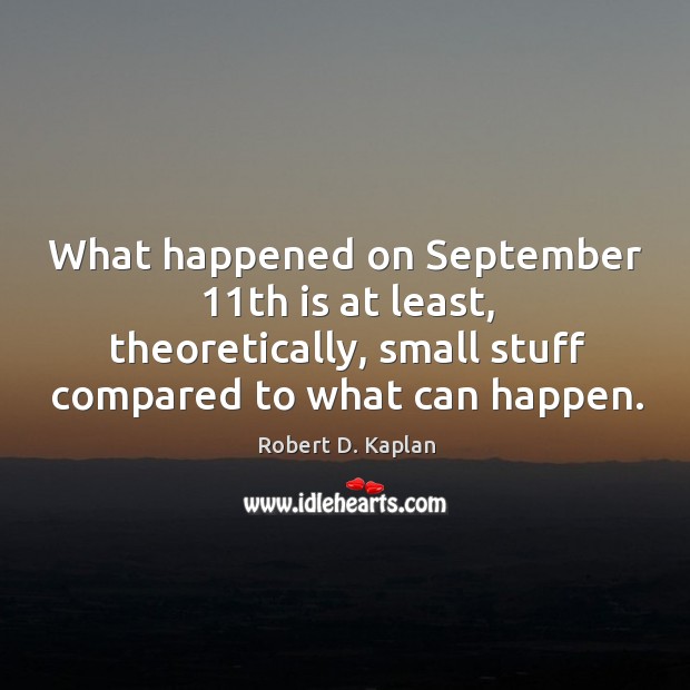 What happened on september 11th is at least, theoretically, small stuff compared to what can happen. Robert D. Kaplan Picture Quote