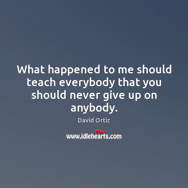 What happened to me should teach everybody that you should never give up on anybody. David Ortiz Picture Quote