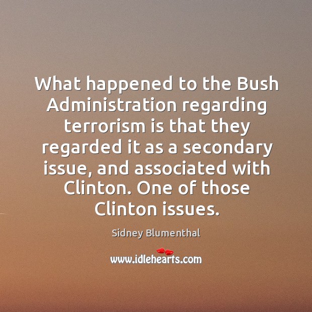 What happened to the bush administration regarding terrorism is that they regarded it as a secondary issue Sidney Blumenthal Picture Quote
