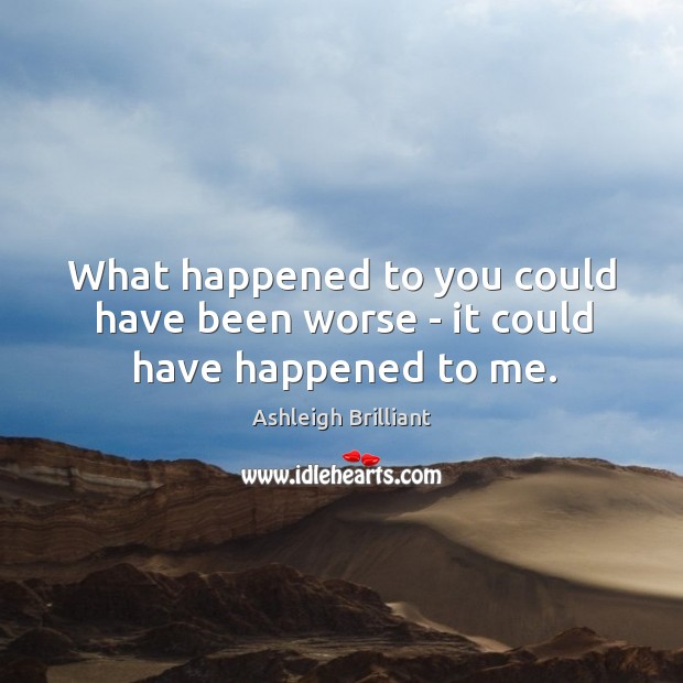 What happened to you could have been worse – it could have happened to me. Ashleigh Brilliant Picture Quote