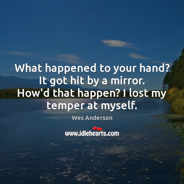 What happened to your hand? It got hit by a mirror. How’d Wes Anderson Picture Quote