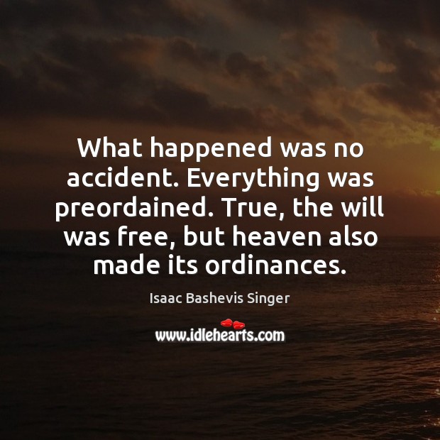 What happened was no accident. Everything was preordained. True, the will was Isaac Bashevis Singer Picture Quote