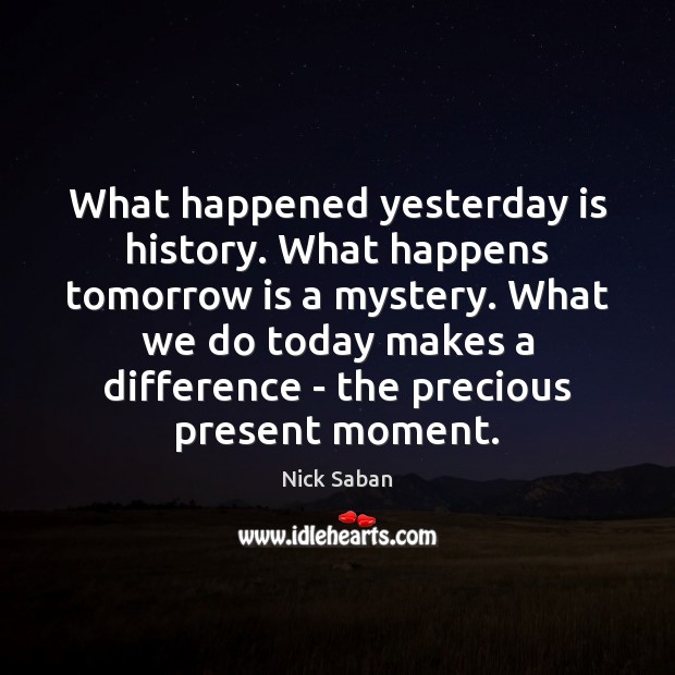 What happened yesterday is history. What happens tomorrow is a mystery. What Nick Saban Picture Quote