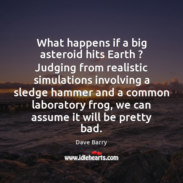 What happens if a big asteroid hits Earth ? Judging from realistic simulations Dave Barry Picture Quote