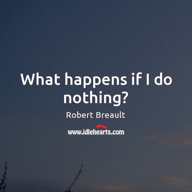 What happens if I do nothing? Robert Breault Picture Quote