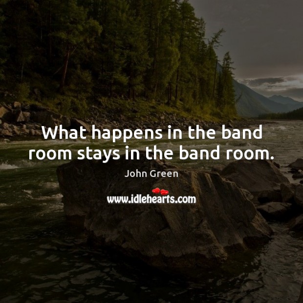 What happens in the band room stays in the band room. John Green Picture Quote