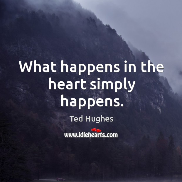 What happens in the heart simply happens. Ted Hughes Picture Quote