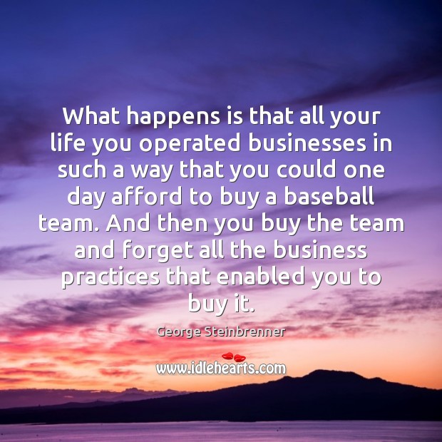 What happens is that all your life you operated businesses in such George Steinbrenner Picture Quote