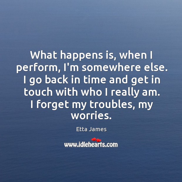 What happens is, when I perform, I’m somewhere else. I go back Etta James Picture Quote