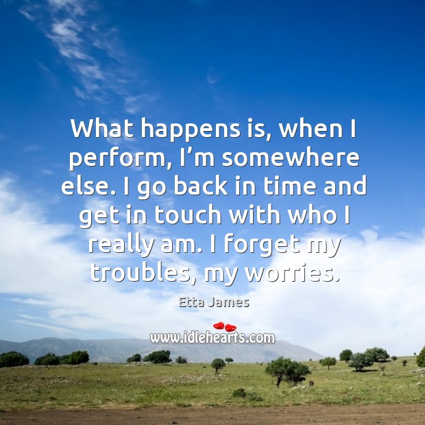 What happens is, when I perform, I’m somewhere else. Etta James Picture Quote