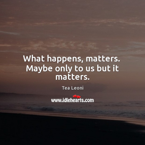 What happens, matters.  Maybe only to us but it matters. Tea Leoni Picture Quote
