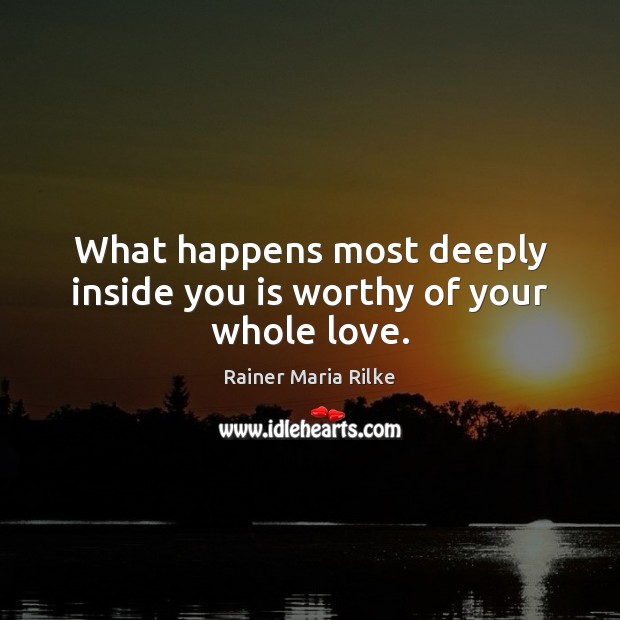 What happens most deeply inside you is worthy of your whole love. Rainer Maria Rilke Picture Quote