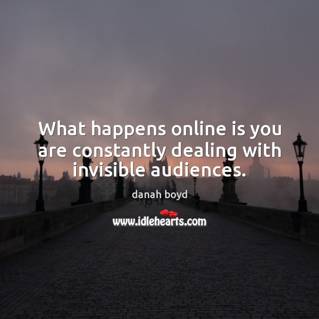 What happens online is you are constantly dealing with invisible audiences. danah boyd Picture Quote