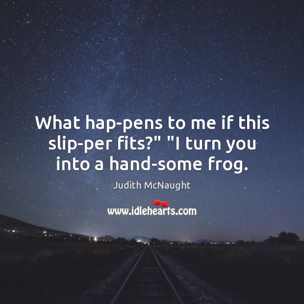 What hap­pens to me if this slip­per fits?” “I turn you into a hand­some frog. Judith McNaught Picture Quote