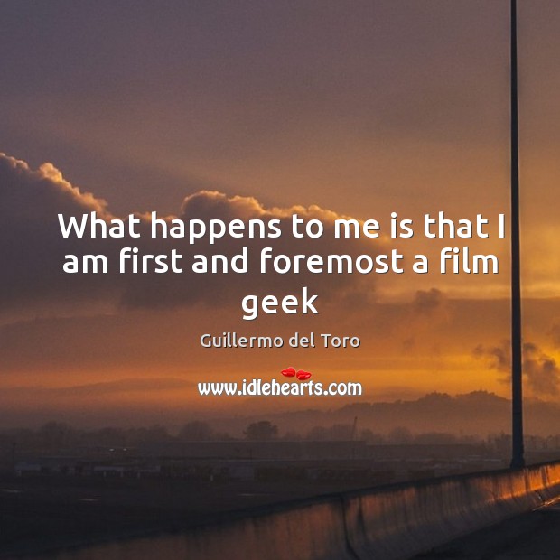 What happens to me is that I am first and foremost a film geek Guillermo del Toro Picture Quote