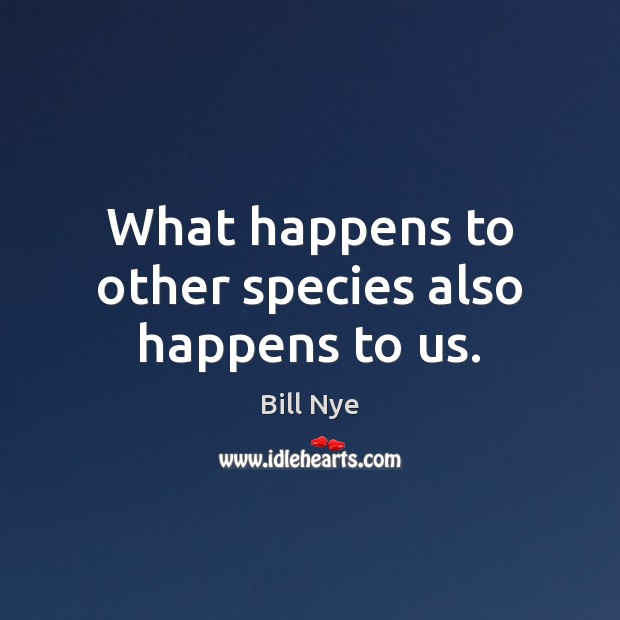 What happens to other species also happens to us. Image