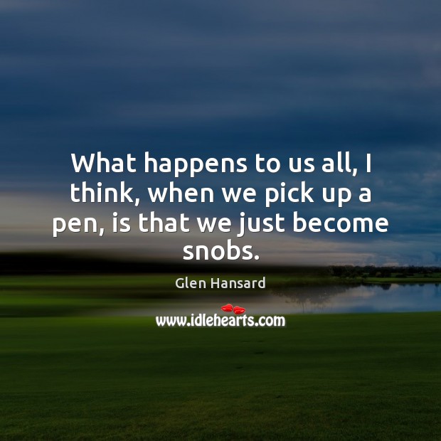 What happens to us all, I think, when we pick up a pen, is that we just become snobs. Glen Hansard Picture Quote