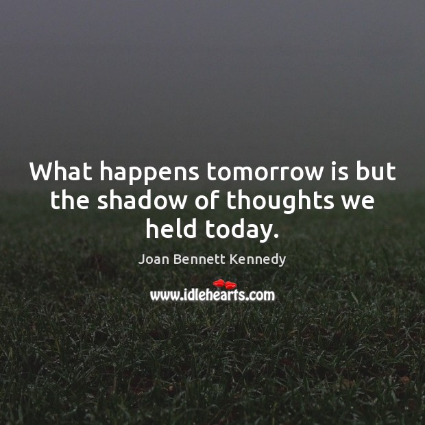 What happens tomorrow is but the shadow of thoughts we held today. Joan Bennett Kennedy Picture Quote
