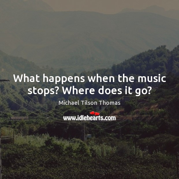What happens when the music stops? Where does it go? Michael Tilson Thomas Picture Quote