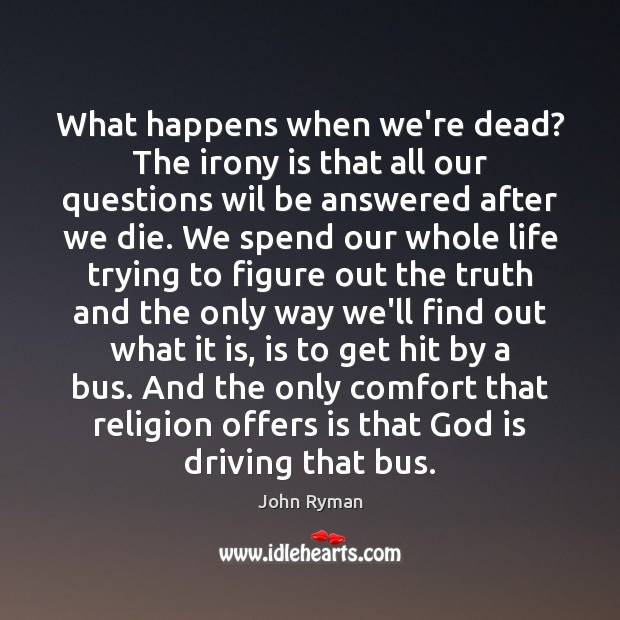 What happens when we’re dead? The irony is that all our questions John Ryman Picture Quote