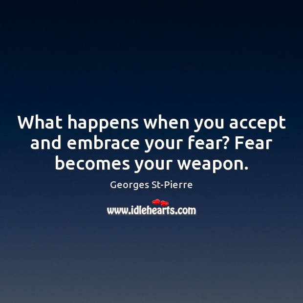 What happens when you accept and embrace your fear? Fear becomes your weapon. Georges St-Pierre Picture Quote