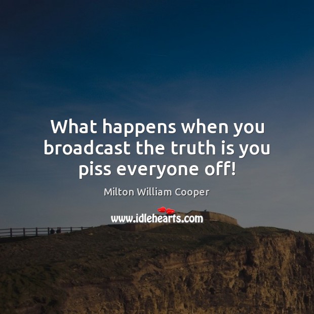 What happens when you broadcast the truth is you piss everyone off! Milton William Cooper Picture Quote