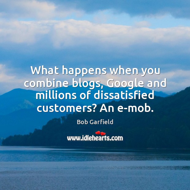 What happens when you combine blogs, Google and millions of dissatisfied customers? Bob Garfield Picture Quote