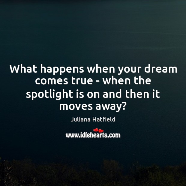 What happens when your dream comes true – when the spotlight is on and then it moves away? Juliana Hatfield Picture Quote