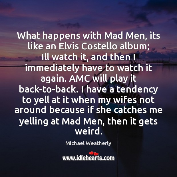 What happens with Mad Men, its like an Elvis Costello album; Ill Michael Weatherly Picture Quote