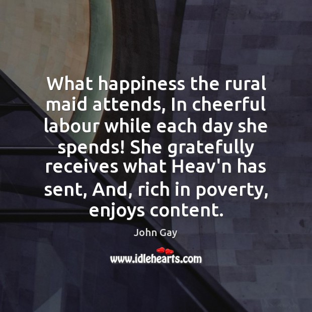 What happiness the rural maid attends, In cheerful labour while each day John Gay Picture Quote