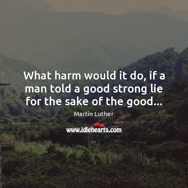 What harm would it do, if a man told a good strong lie for the sake of the good… Martin Luther Picture Quote