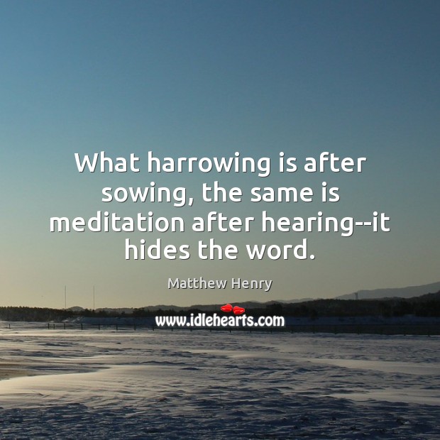 What harrowing is after sowing, the same is meditation after hearing–it hides the word. Matthew Henry Picture Quote
