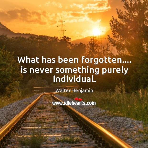 What has been forgotten…. is never something purely individual. Walter Benjamin Picture Quote