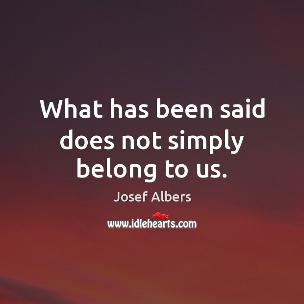 What has been said does not simply belong to us. Josef Albers Picture Quote