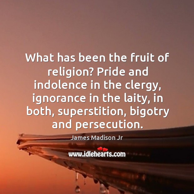 What has been the fruit of religion? pride and indolence in the clergy James Madison Jr Picture Quote
