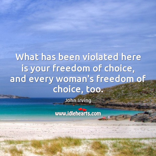 What has been violated here is your freedom of choice, and every John Irving Picture Quote