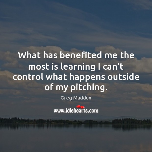 What has benefited me the most is learning I can’t control what Greg Maddux Picture Quote